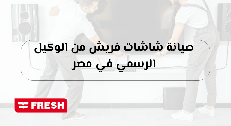 صيانة شاشات فريش من الوكيل الرسمي في مصر